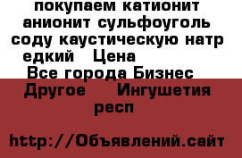 покупаем катионит анионит сульфоуголь соду каустическую натр едкий › Цена ­ 150 000 - Все города Бизнес » Другое   . Ингушетия респ.